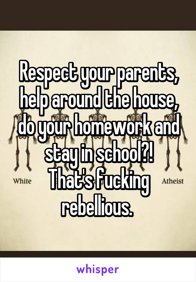 Respect your parents, help around the house, do your homework and stay in school?!
That's fucking rebellious. 
