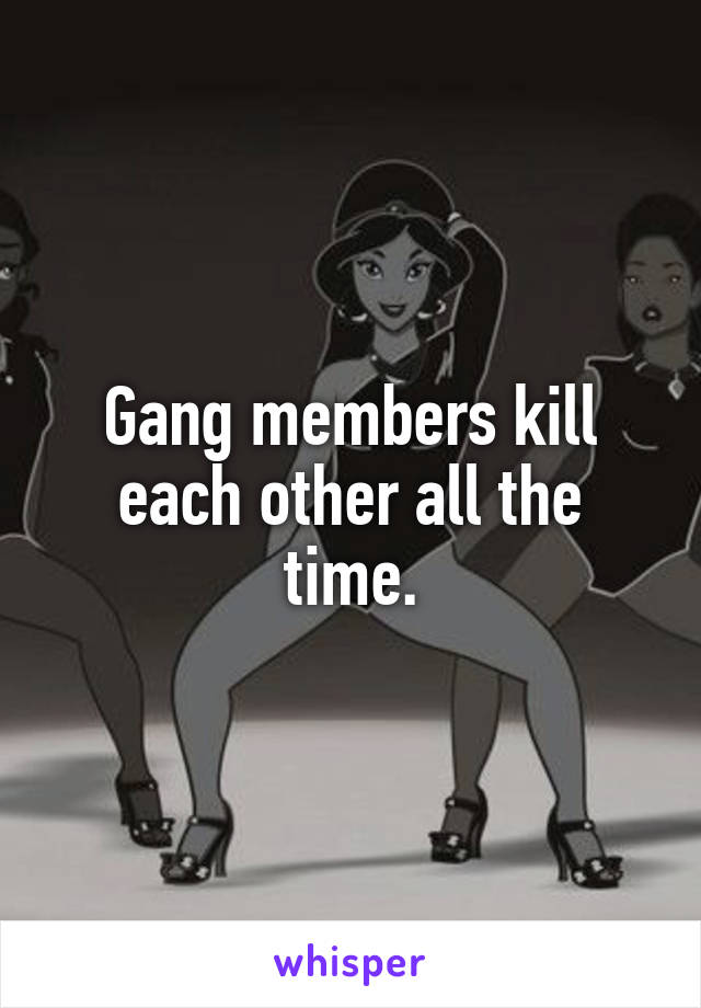 Gang members kill each other all the time.