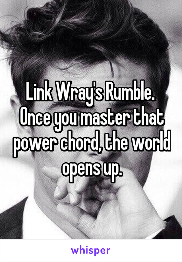 Link Wray's Rumble.  Once you master that power chord, the world opens up.