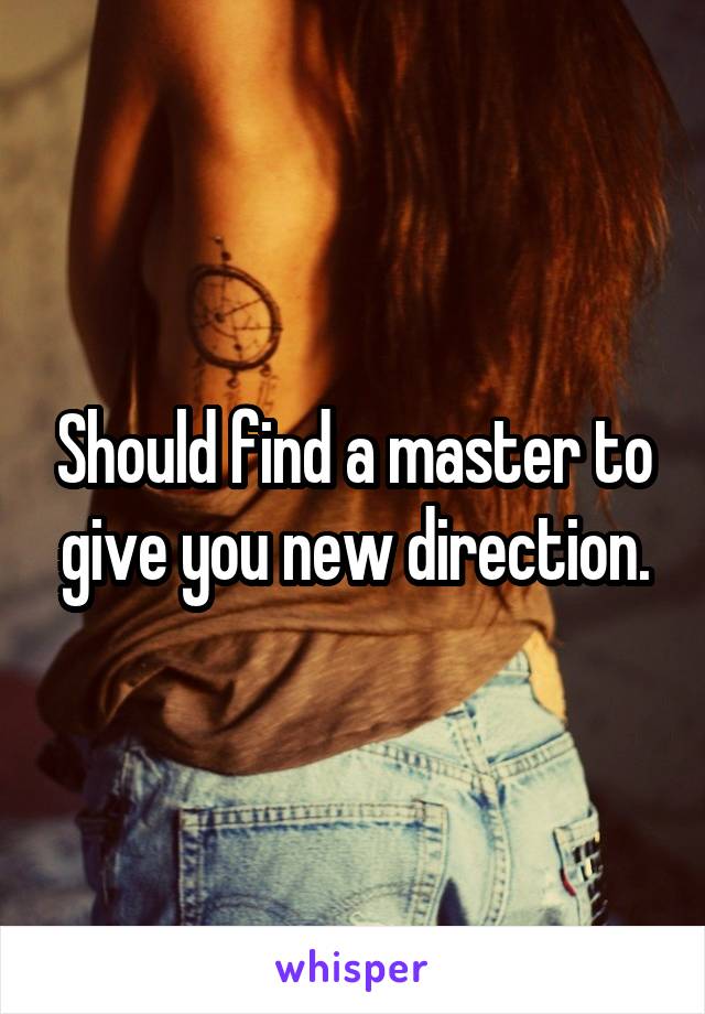 Should find a master to give you new direction.