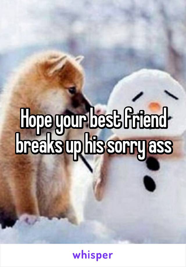 Hope your best friend breaks up his sorry ass