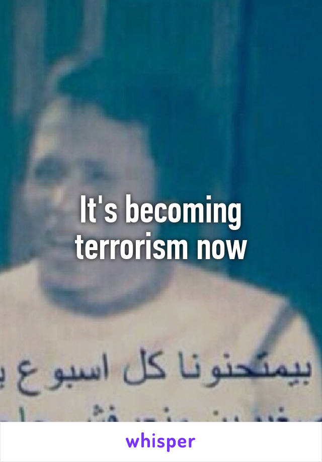 It's becoming terrorism now