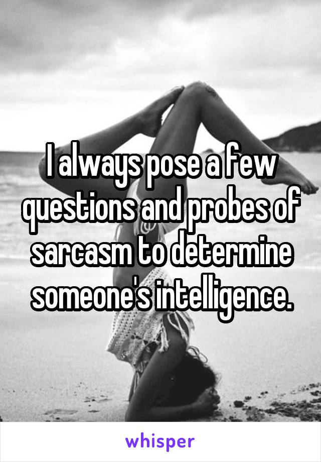 I always pose a few questions and probes of sarcasm to determine someone's intelligence.