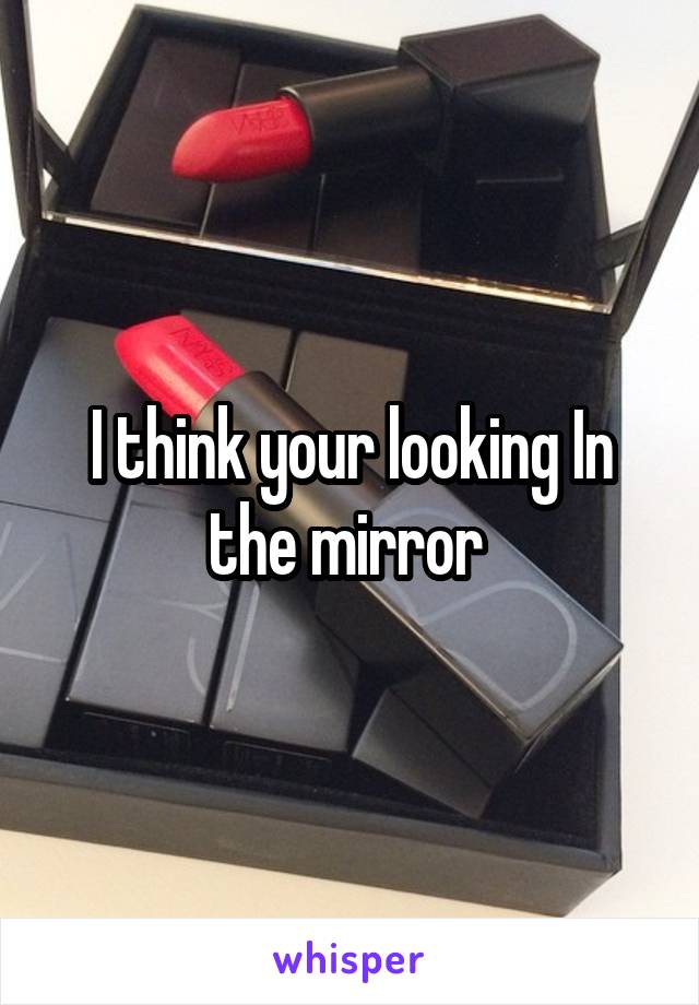 I think your looking In the mirror 