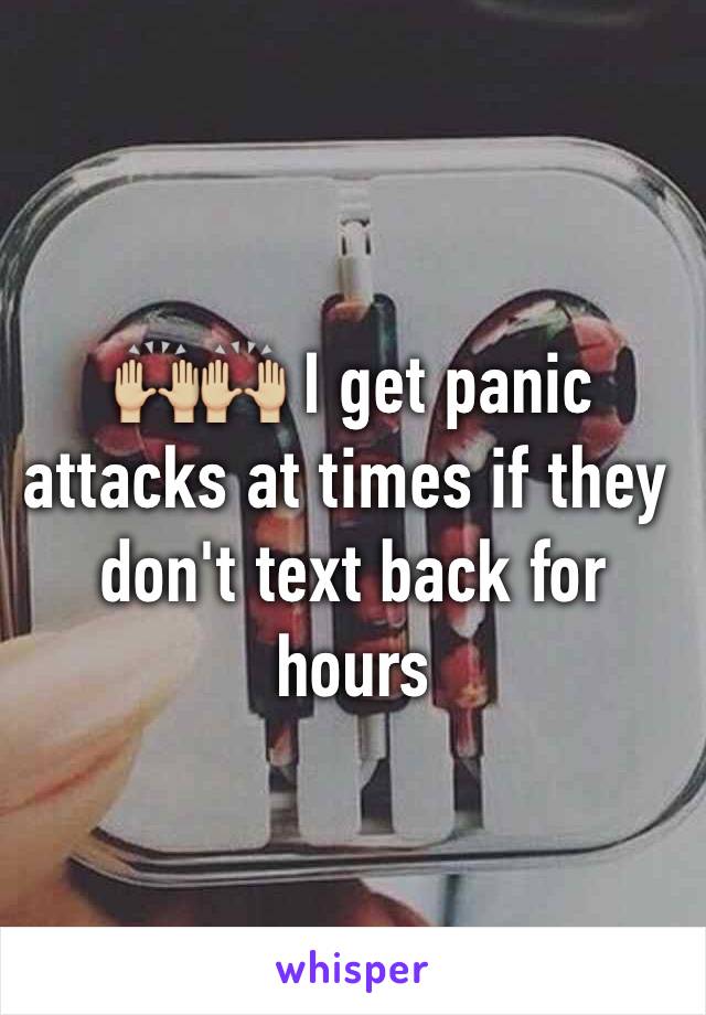 🙌🏼🙌🏼 I get panic attacks at times if they don't text back for hours 