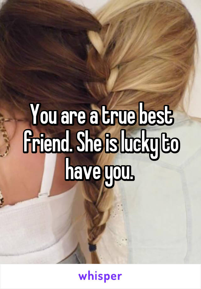 You are a true best friend. She is lucky to have you. 