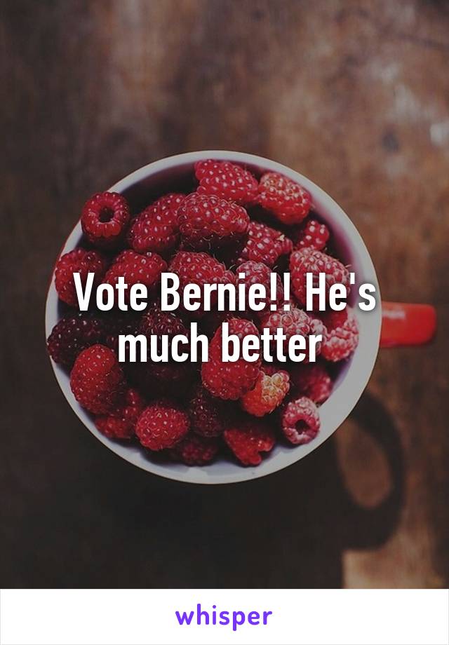 Vote Bernie!! He's much better 