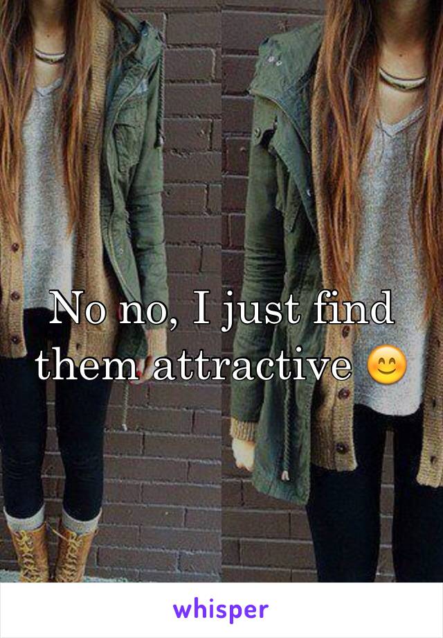 No no, I just find them attractive 😊