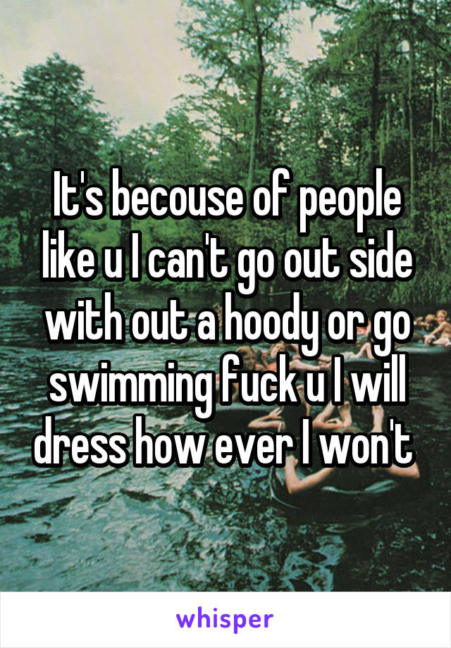 It's becouse of people like u I can't go out side with out a hoody or go swimming fuck u I will dress how ever I won't 