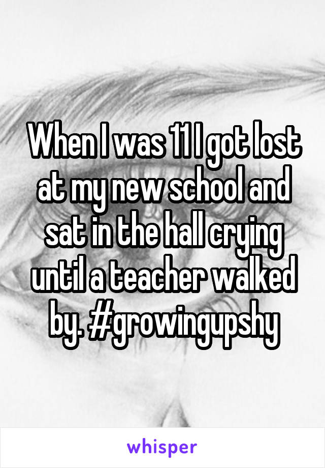 When I was 11 I got lost at my new school and sat in the hall crying until a teacher walked by. #growingupshy
