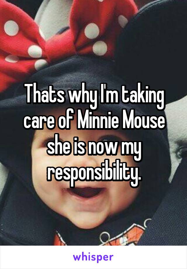 Thats why I'm taking care of Minnie Mouse she is now my responsibility.