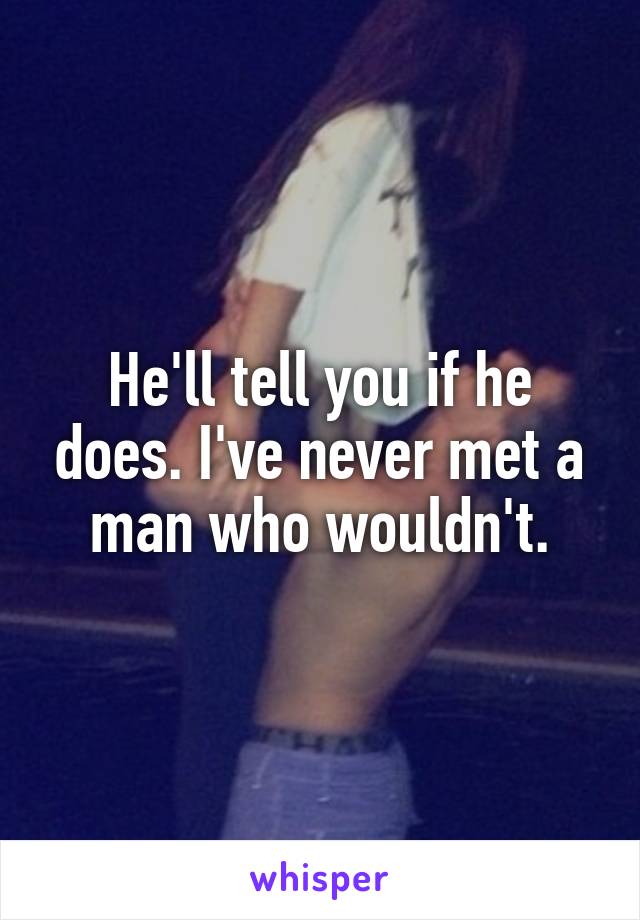 He'll tell you if he does. I've never met a man who wouldn't.
