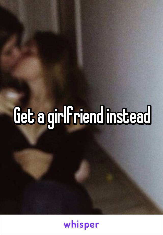 Get a girlfriend instead