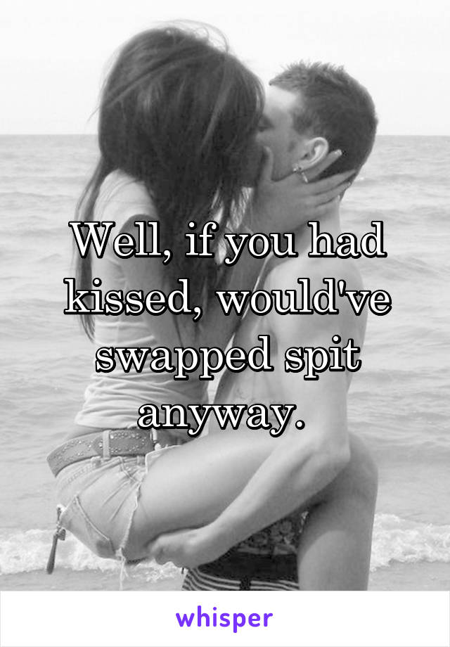 Well, if you had kissed, would've swapped spit anyway. 