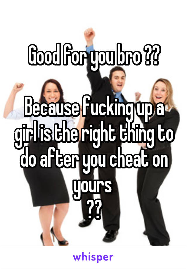 Good for you bro 👏🏽

Because fucking up a girl is the right thing to do after you cheat on yours 
👏🏽