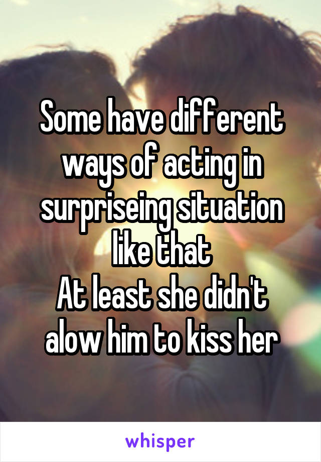 Some have different ways of acting in surpriseing situation like that
At least she didn't alow him to kiss her