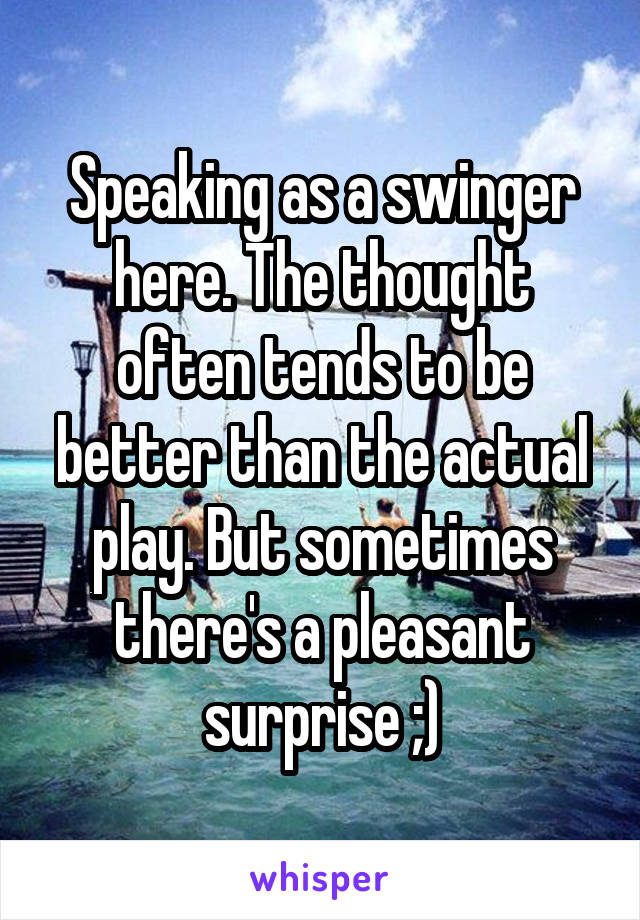Speaking as a swinger here. The thought often tends to be better than the actual play. But sometimes there's a pleasant surprise ;)