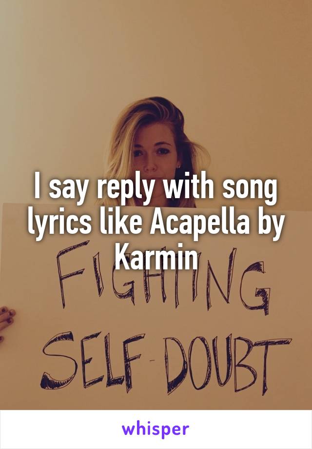 I say reply with song lyrics like Acapella by Karmin