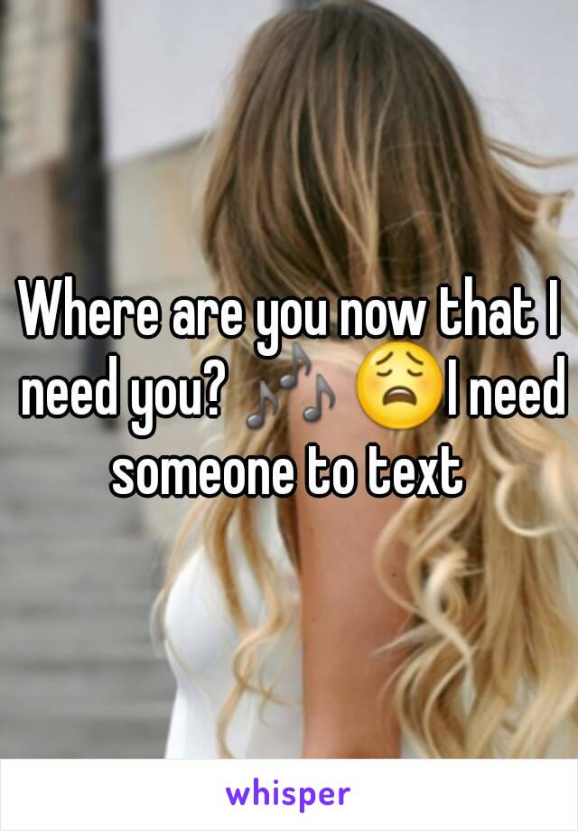 Where are you now that I need you? 🎶 😩I need someone to text 