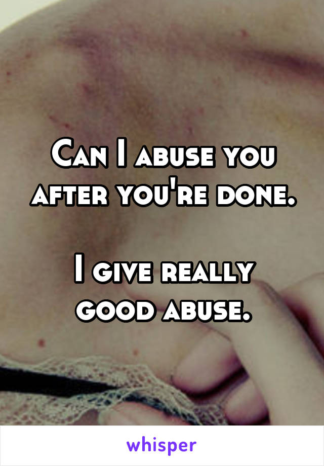 Can I abuse you after you're done.

I give really good abuse.