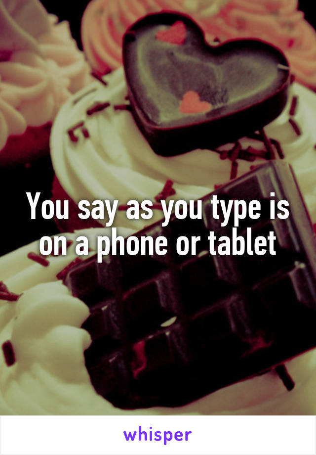 You say as you type is on a phone or tablet