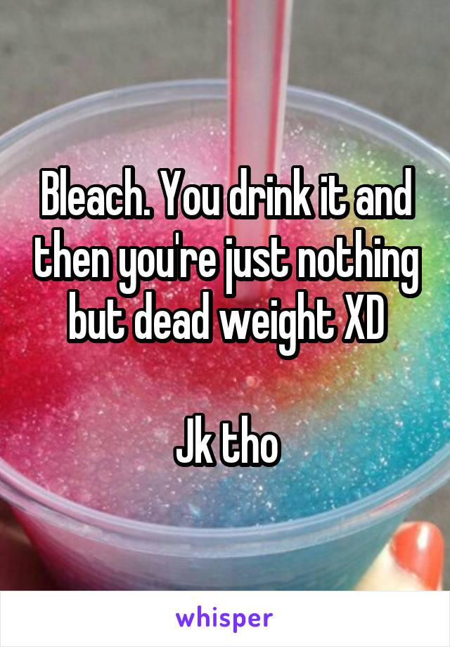 Bleach. You drink it and then you're just nothing but dead weight XD

Jk tho