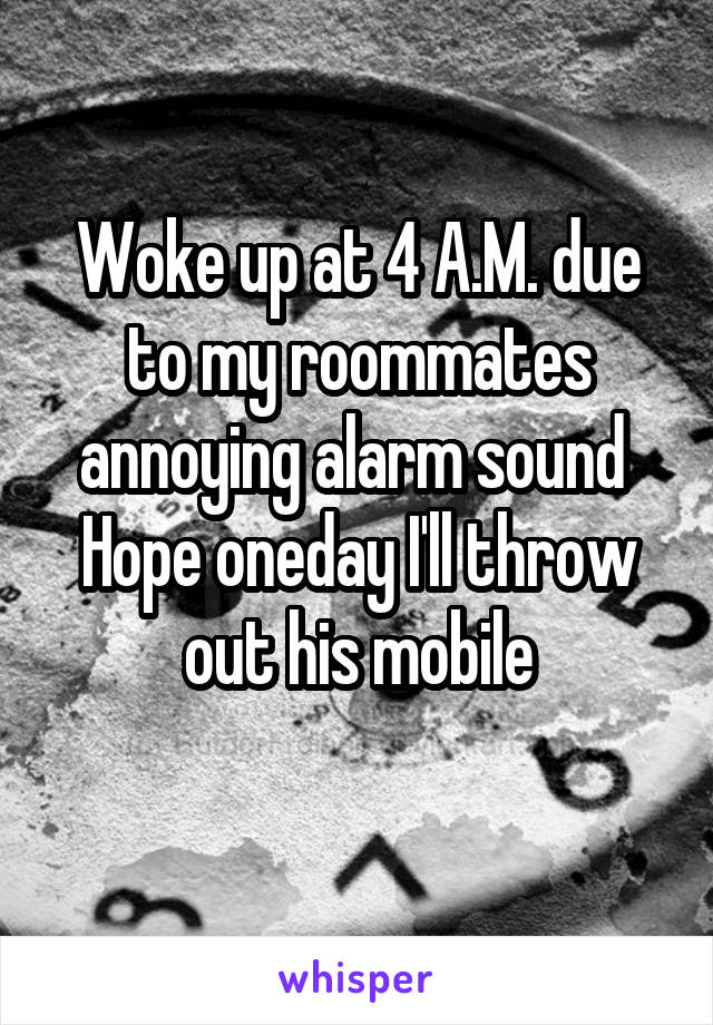 Woke up at 4 A.M. due to my roommates annoying alarm sound 
Hope oneday I'll throw out his mobile
