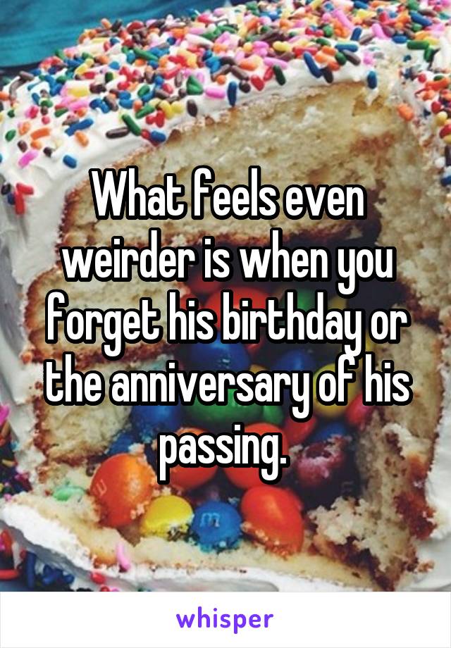 What feels even weirder is when you forget his birthday or the anniversary of his passing. 