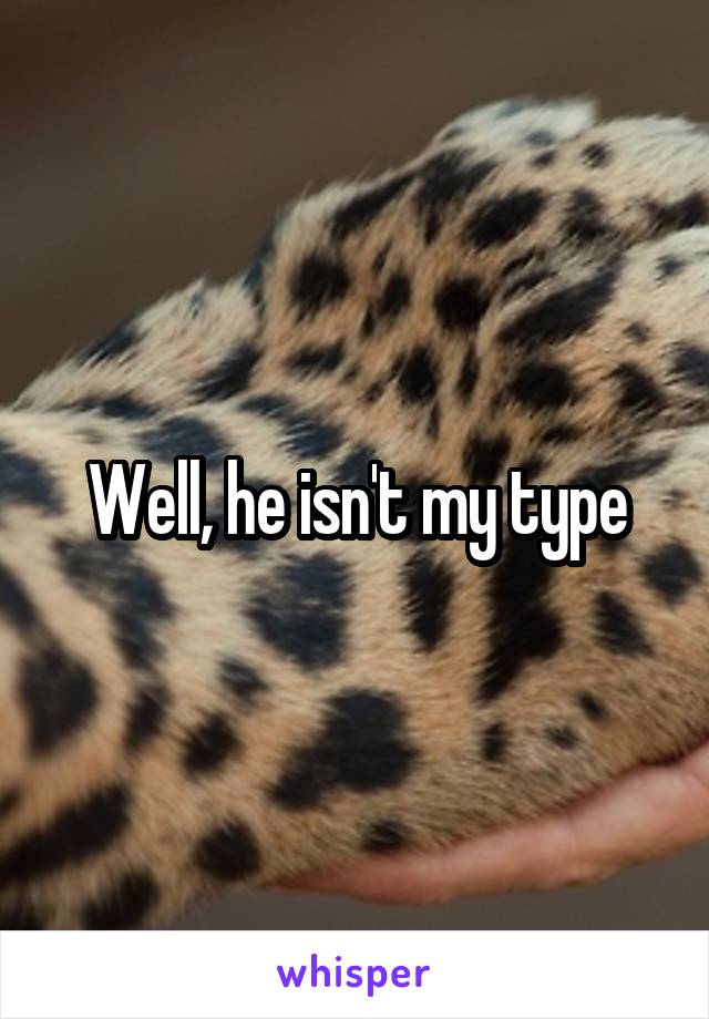 Well, he isn't my type