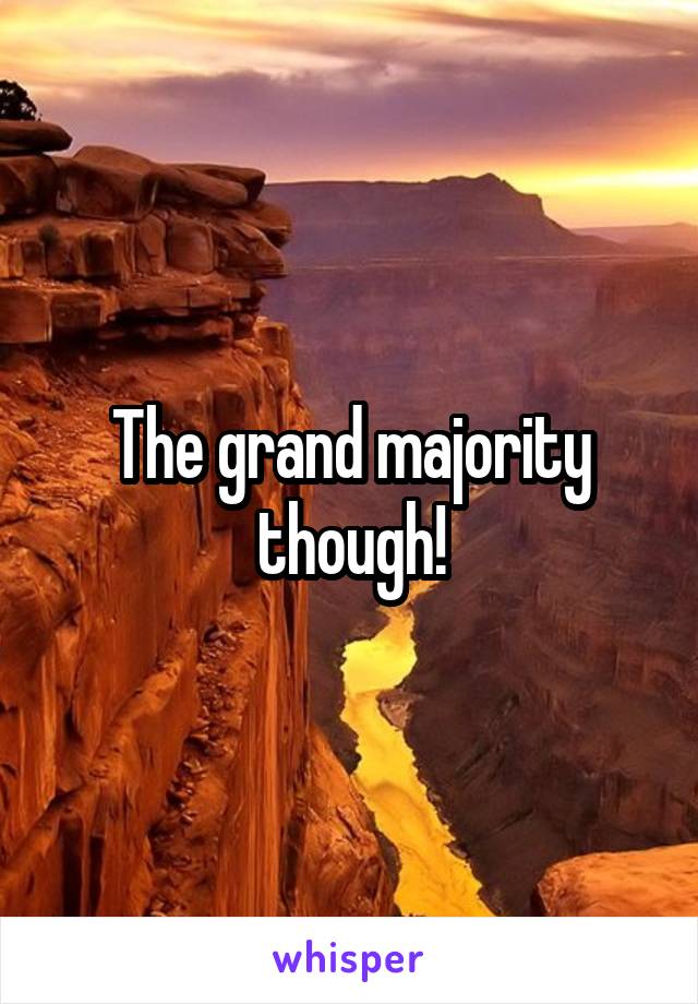 The grand majority though!