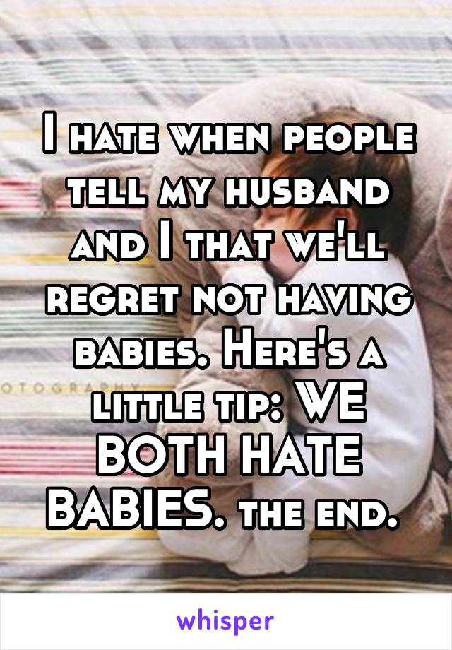 I hate when people tell my husband and I that we'll regret not having babies. Here's a little tip: WE BOTH HATE BABIES. the end. 
