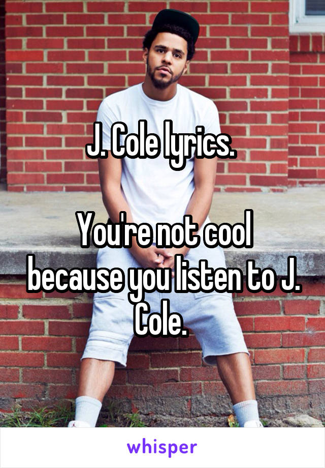J. Cole lyrics. 

You're not cool because you listen to J. Cole. 