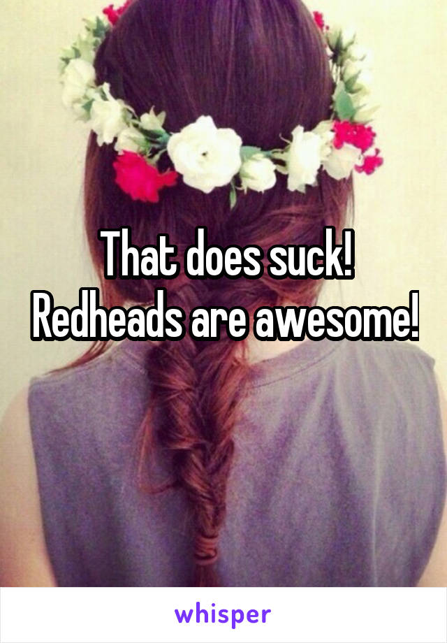 That does suck! Redheads are awesome! 
