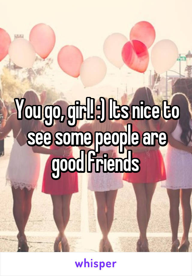 You go, girl! :) Its nice to see some people are good friends 