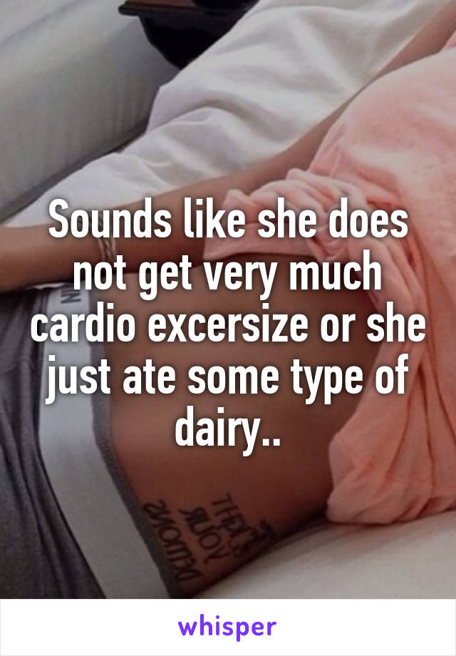 Sounds like she does not get very much cardio excersize or she just ate some type of dairy..