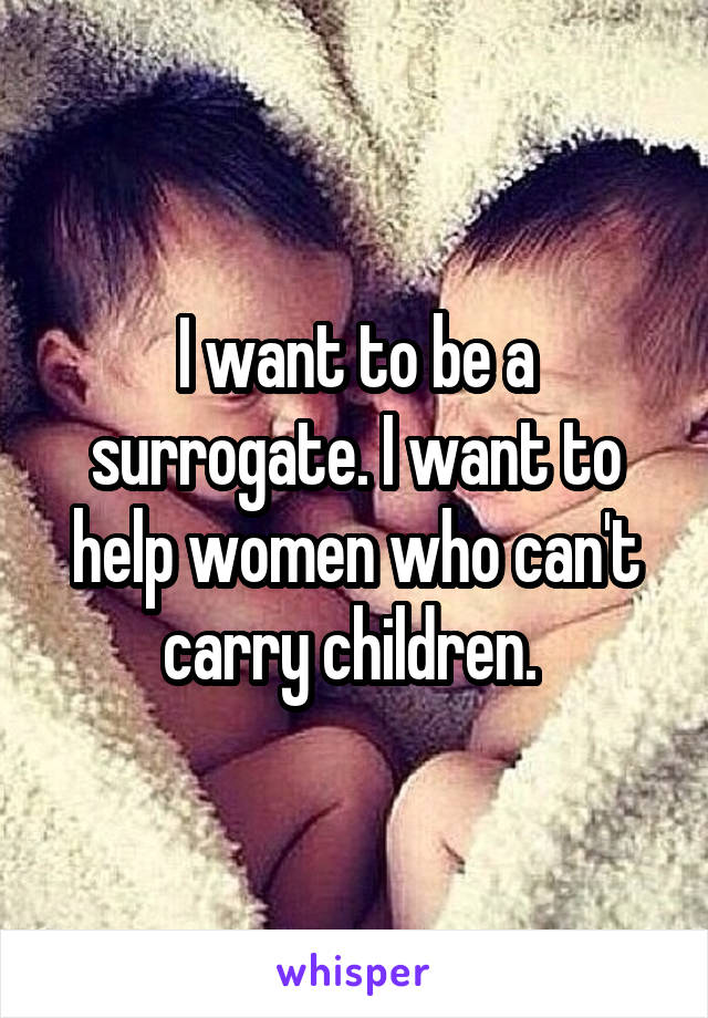 I want to be a surrogate. I want to help women who can't carry children. 