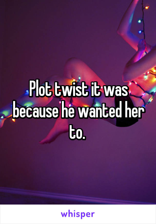 Plot twist it was because he wanted her to. 