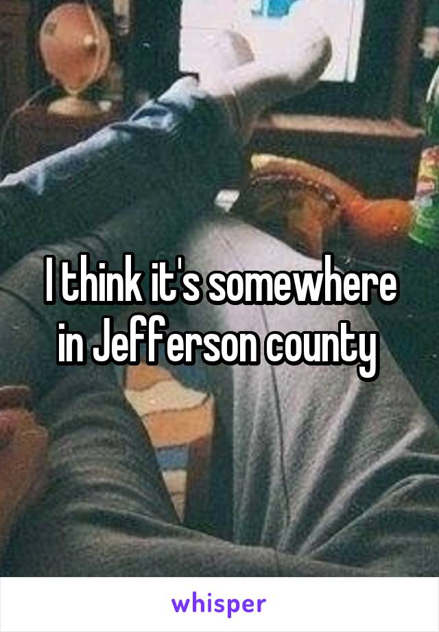 I think it's somewhere in Jefferson county 