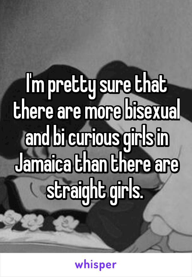 I'm pretty sure that there are more bisexual and bi curious girls in Jamaica than there are straight girls. 