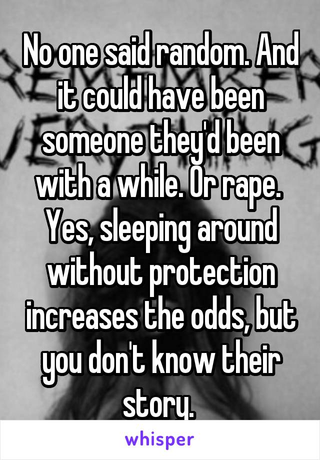 No one said random. And it could have been someone they'd been with a while. Or rape. 
Yes, sleeping around without protection increases the odds, but you don't know their story. 