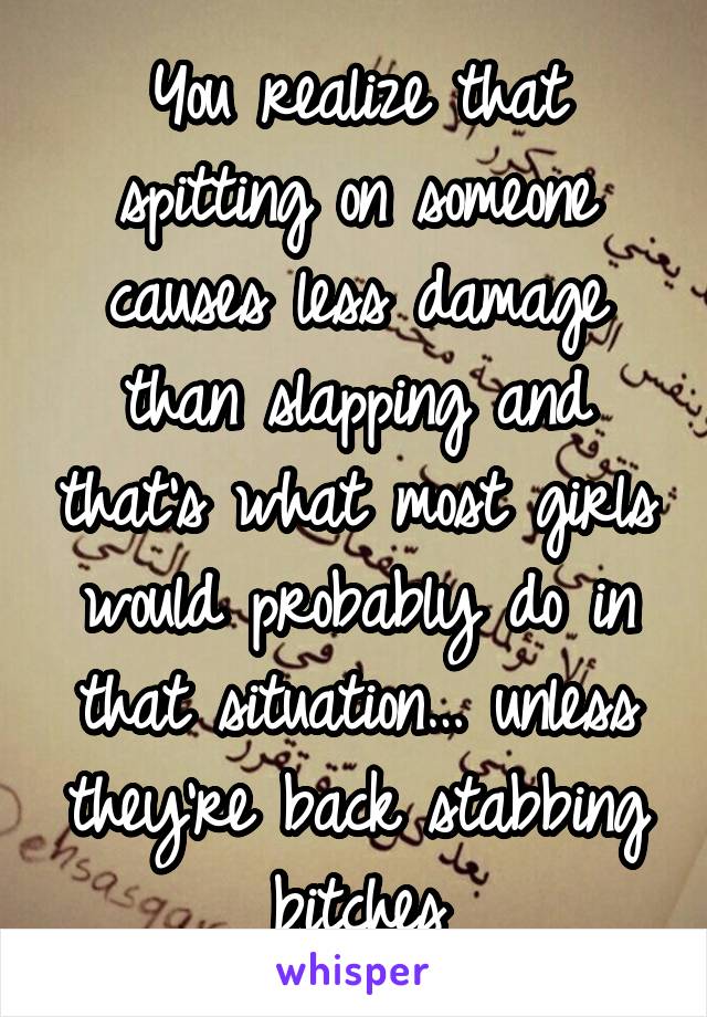 You realize that spitting on someone causes less damage than slapping and that's what most girls would probably do in that situation… unless they're back stabbing bitches