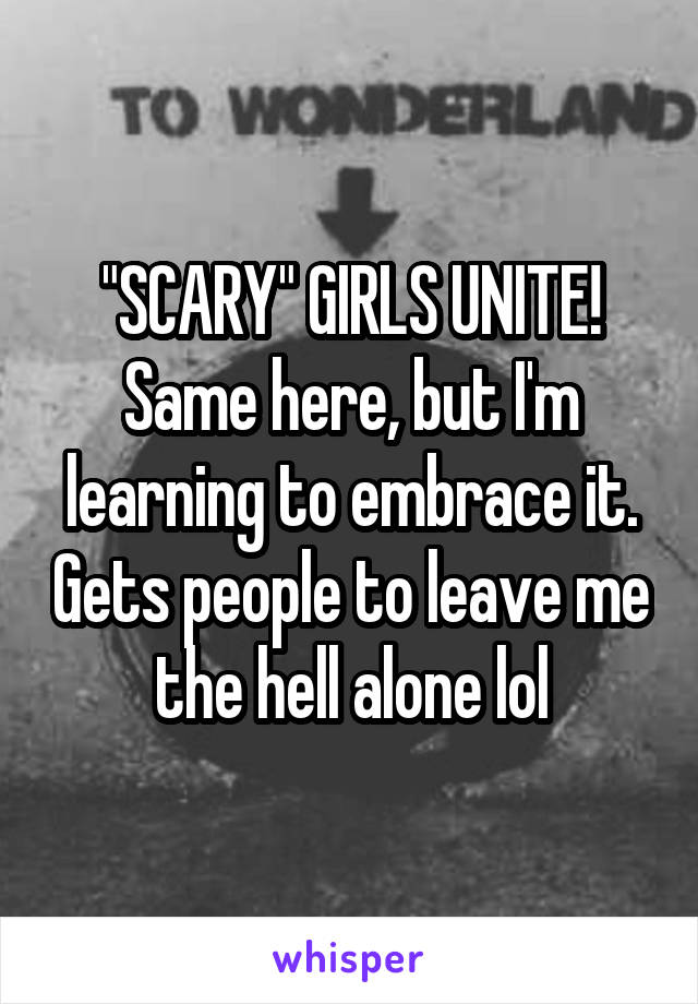 "SCARY" GIRLS UNITE! Same here, but I'm learning to embrace it. Gets people to leave me the hell alone lol