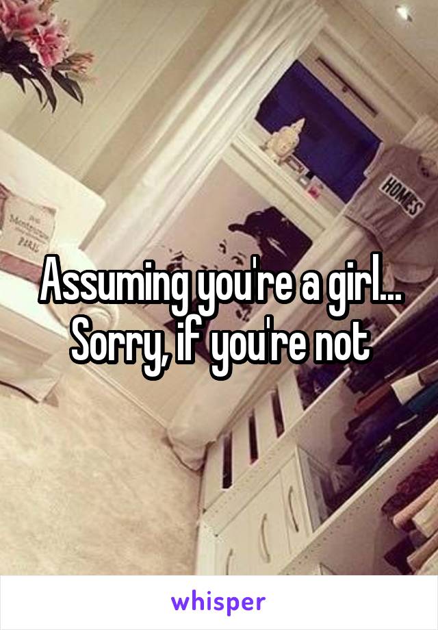 Assuming you're a girl... Sorry, if you're not