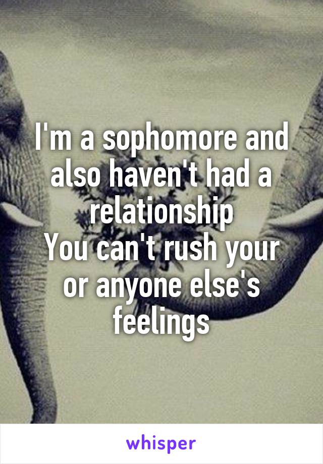 I'm a sophomore and also haven't had a relationship
You can't rush your or anyone else's feelings