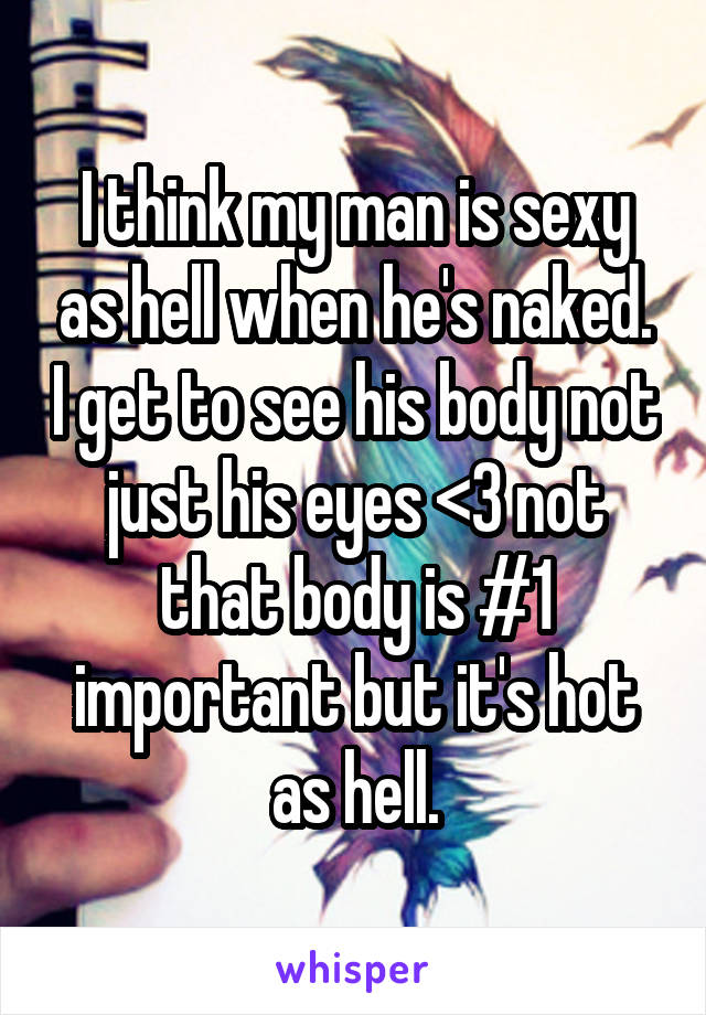 I think my man is sexy as hell when he's naked. I get to see his body not just his eyes <3 not that body is #1 important but it's hot as hell.