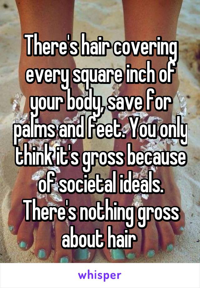 There's hair covering every square inch of your body, save for palms and feet. You only think it's gross because of societal ideals. There's nothing gross about hair 