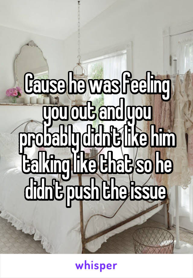 Cause he was feeling you out and you probably didn't like him talking like that so he didn't push the issue 