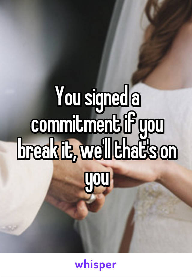 You signed a commitment if you break it, we'll that's on you