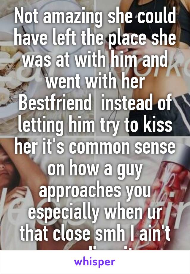 Not amazing she could have left the place she was at with him and went with her Bestfriend  instead of letting him try to kiss her it's common sense on how a guy approaches you especially when ur that close smh I ain't parading  it 