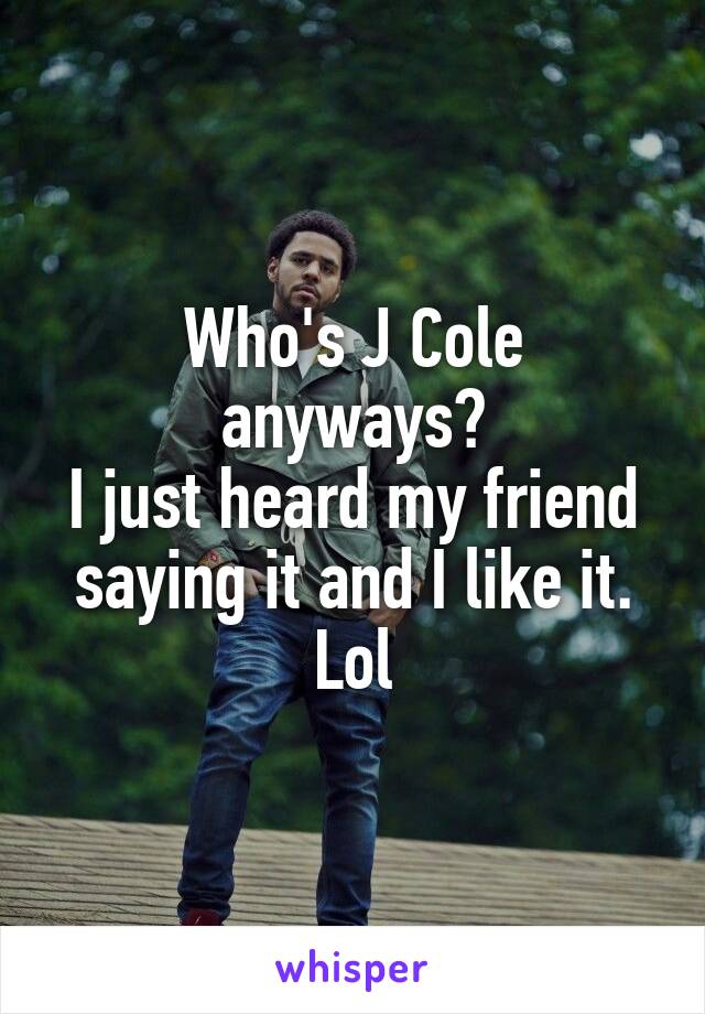 Who's J Cole anyways?
I just heard my friend saying it and I like it. Lol